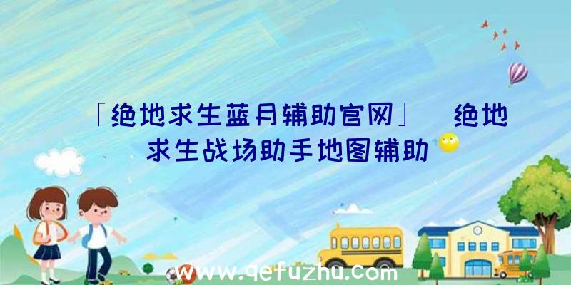 「绝地求生蓝月辅助官网」|绝地求生战场助手地图辅助